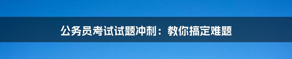 公务员考试试题冲刺：教你搞定难题