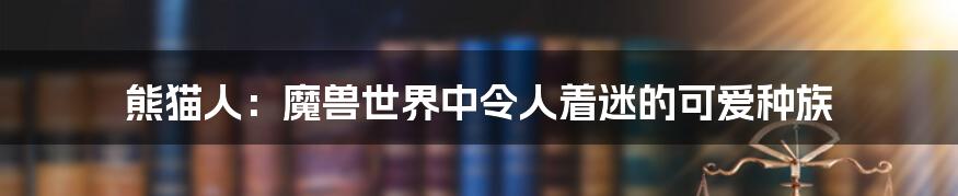 熊猫人：魔兽世界中令人着迷的可爱种族