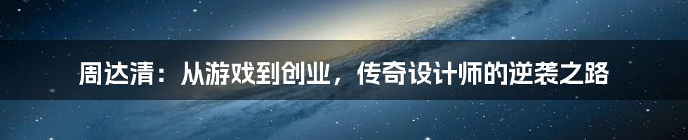 周达清：从游戏到创业，传奇设计师的逆袭之路