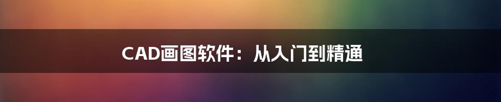 CAD画图软件：从入门到精通