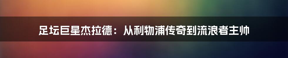 足坛巨星杰拉德：从利物浦传奇到流浪者主帅