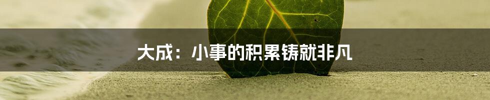 大成：小事的积累铸就非凡