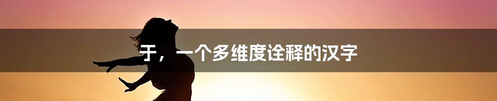 于，一个多维度诠释的汉字