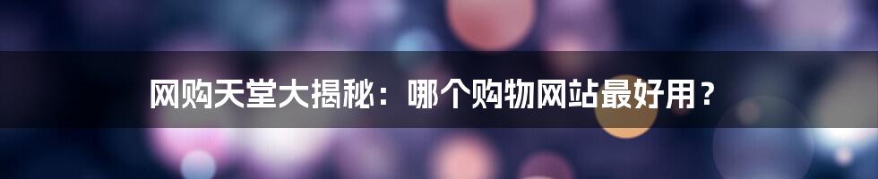 网购天堂大揭秘：哪个购物网站最好用？