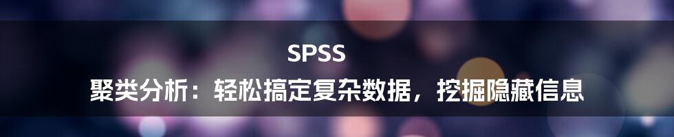 SPSS 聚类分析：轻松搞定复杂数据，挖掘隐藏信息