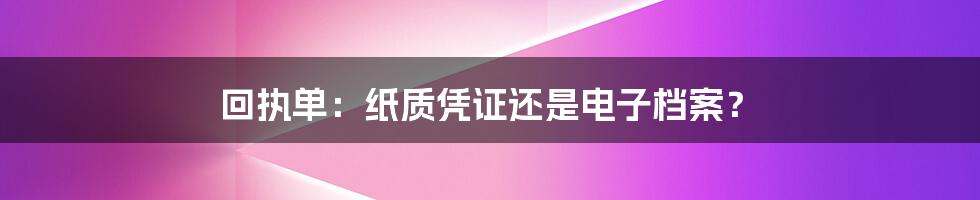 回执单：纸质凭证还是电子档案？