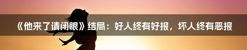 《他来了请闭眼》结局：好人终有好报，坏人终有恶报