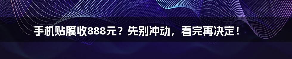 手机贴膜收888元？先别冲动，看完再决定！