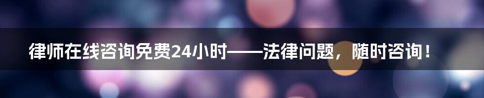 律师在线咨询免费24小时——法律问题，随时咨询！