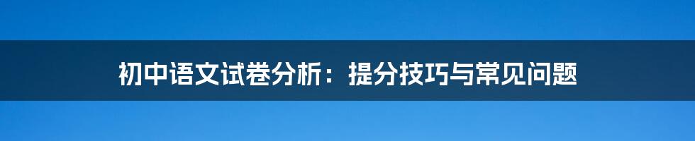 初中语文试卷分析：提分技巧与常见问题