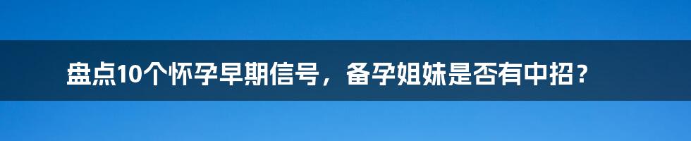 盘点10个怀孕早期信号，备孕姐妹是否有中招？