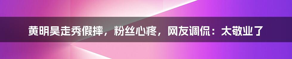 黄明昊走秀假摔，粉丝心疼，网友调侃：太敬业了