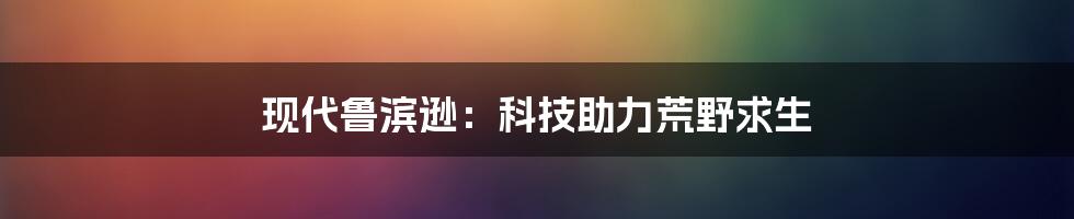 现代鲁滨逊：科技助力荒野求生