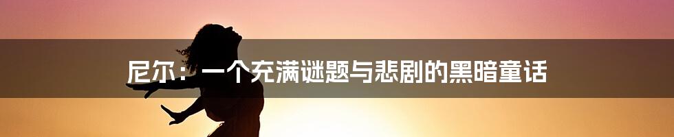 尼尔：一个充满谜题与悲剧的黑暗童话