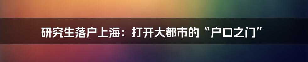 研究生落户上海：打开大都市的“户口之门”