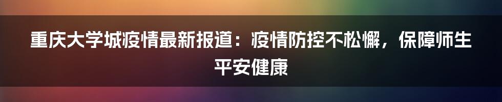 重庆大学城疫情最新报道：疫情防控不松懈，保障师生平安健康