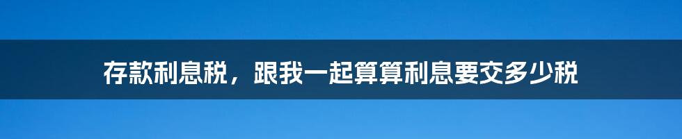 存款利息税，跟我一起算算利息要交多少税