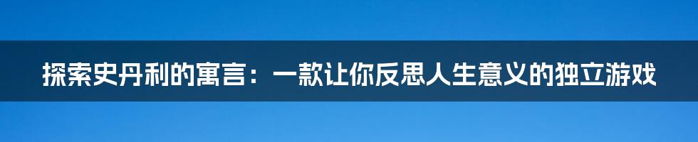 探索史丹利的寓言：一款让你反思人生意义的独立游戏