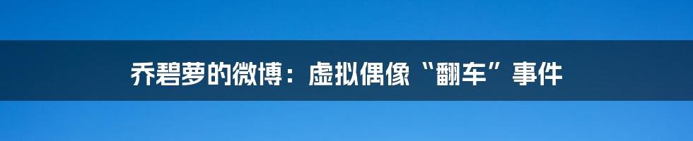 乔碧萝的微博：虚拟偶像“翻车”事件