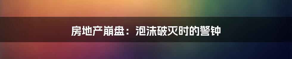 房地产崩盘：泡沫破灭时的警钟