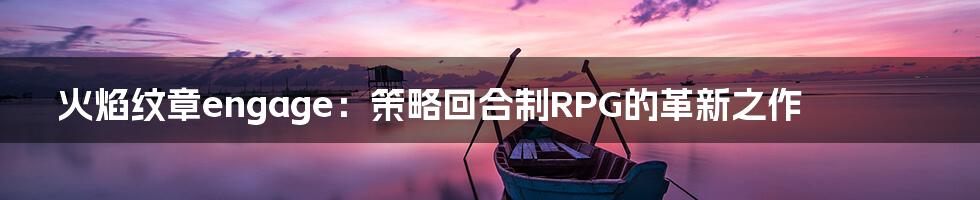 火焰纹章engage：策略回合制RPG的革新之作