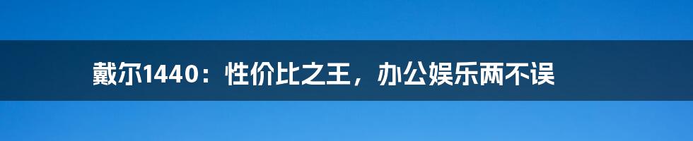 戴尔1440：性价比之王，办公娱乐两不误