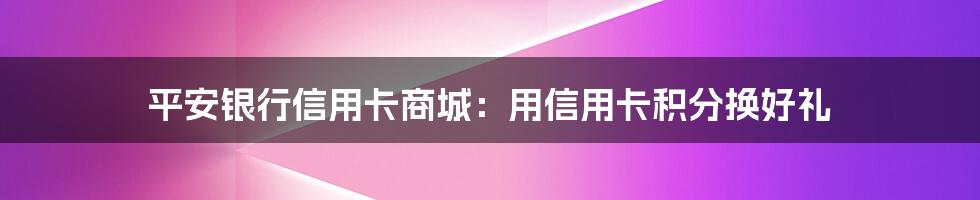 平安银行信用卡商城：用信用卡积分换好礼