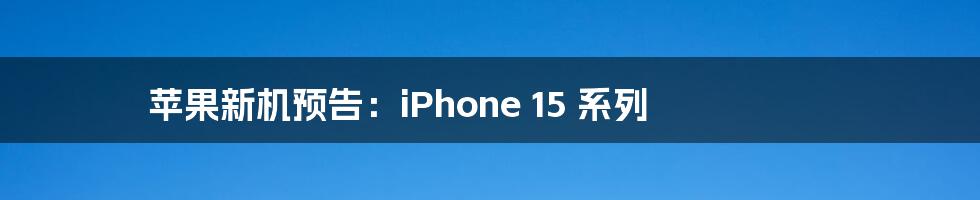 苹果新机预告：iPhone 15 系列