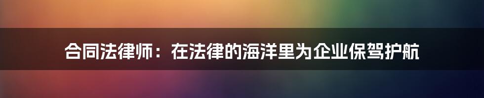 合同法律师：在法律的海洋里为企业保驾护航