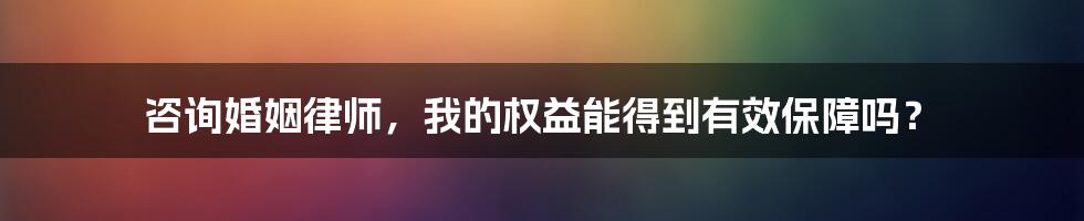 咨询婚姻律师，我的权益能得到有效保障吗？