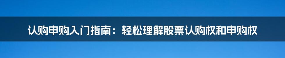 认购申购入门指南：轻松理解股票认购权和申购权