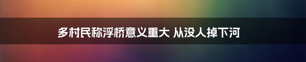 多村民称浮桥意义重大 从没人掉下河