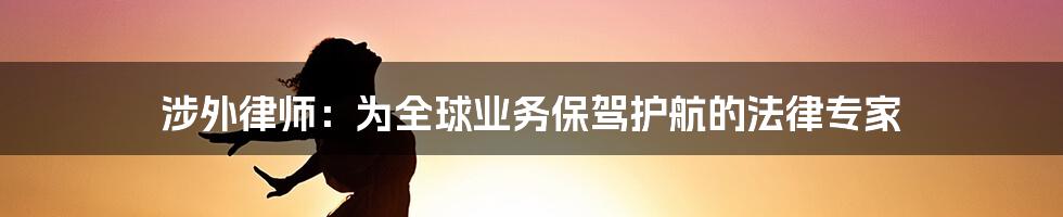 涉外律师：为全球业务保驾护航的法律专家