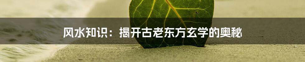 风水知识：揭开古老东方玄学的奥秘