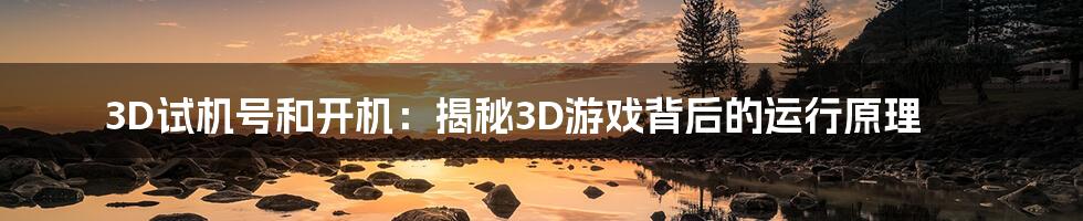 3D试机号和开机：揭秘3D游戏背后的运行原理