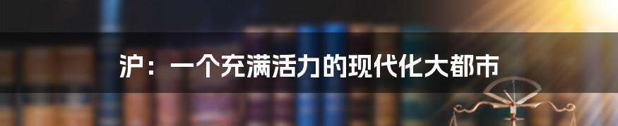 沪：一个充满活力的现代化大都市