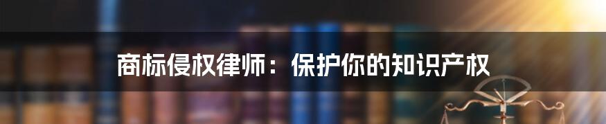 商标侵权律师：保护你的知识产权