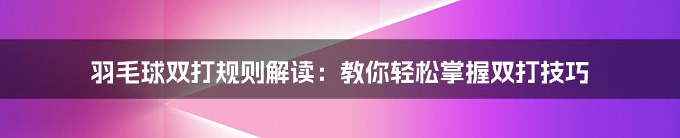 羽毛球双打规则解读：教你轻松掌握双打技巧