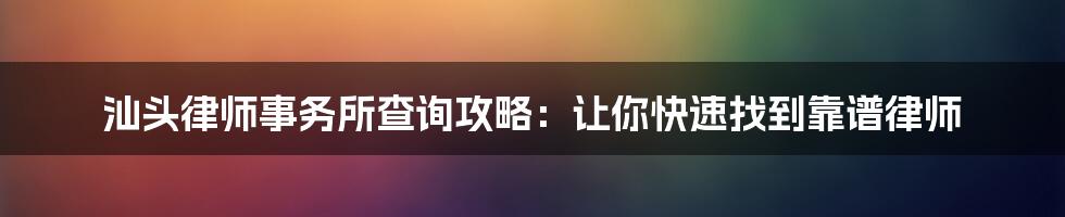 汕头律师事务所查询攻略：让你快速找到靠谱律师