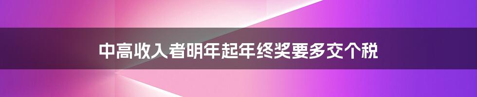 中高收入者明年起年终奖要多交个税