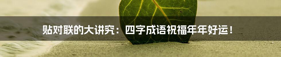 贴对联的大讲究：四字成语祝福年年好运！