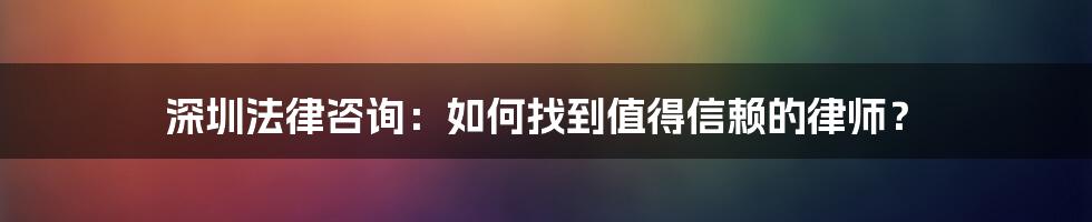 深圳法律咨询：如何找到值得信赖的律师？