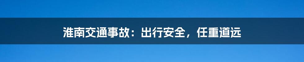 淮南交通事故：出行安全，任重道远