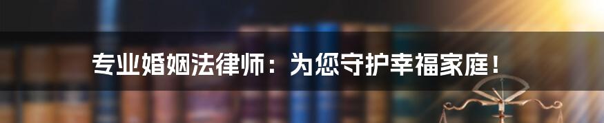 专业婚姻法律师：为您守护幸福家庭！