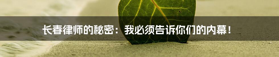 长春律师的秘密：我必须告诉你们的内幕！