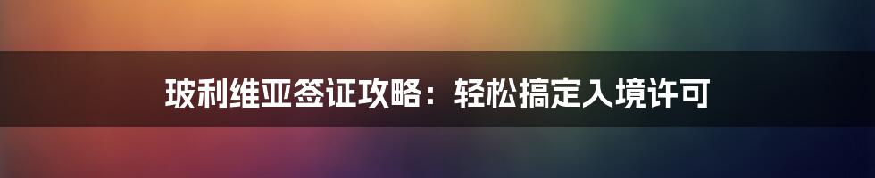 玻利维亚签证攻略：轻松搞定入境许可