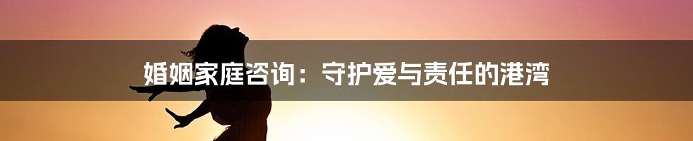 婚姻家庭咨询：守护爱与责任的港湾