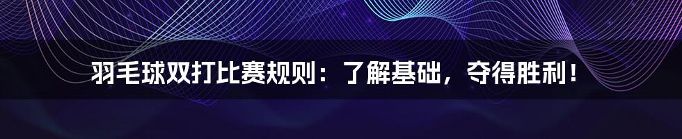 羽毛球双打比赛规则：了解基础，夺得胜利！