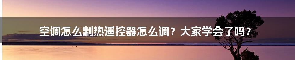 空调怎么制热遥控器怎么调？大家学会了吗？