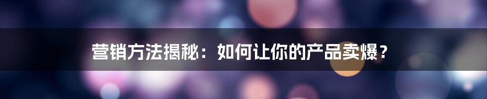 营销方法揭秘：如何让你的产品卖爆？